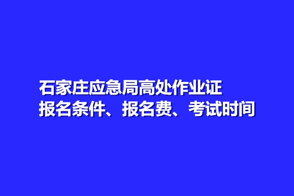 石家莊應(yīng)急局高處作業(yè)證報(bào)名條件、報(bào)名費(fèi)、考試時(shí)間