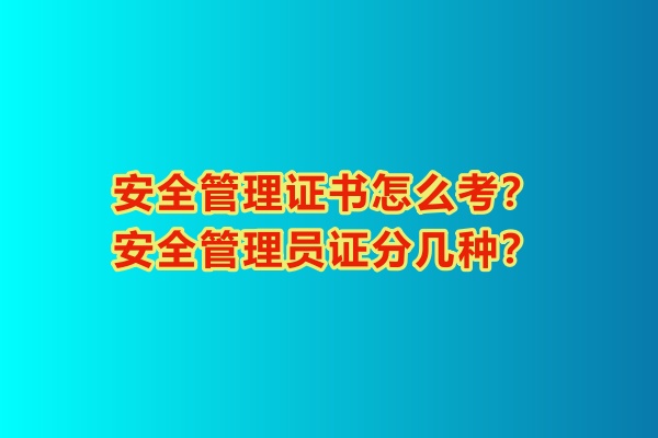 安全管理證書怎么考？安全管理員證分幾種？